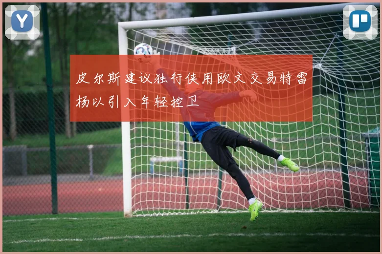 皮尔斯建议独行侠用欧文交易特雷杨以引入年轻控卫