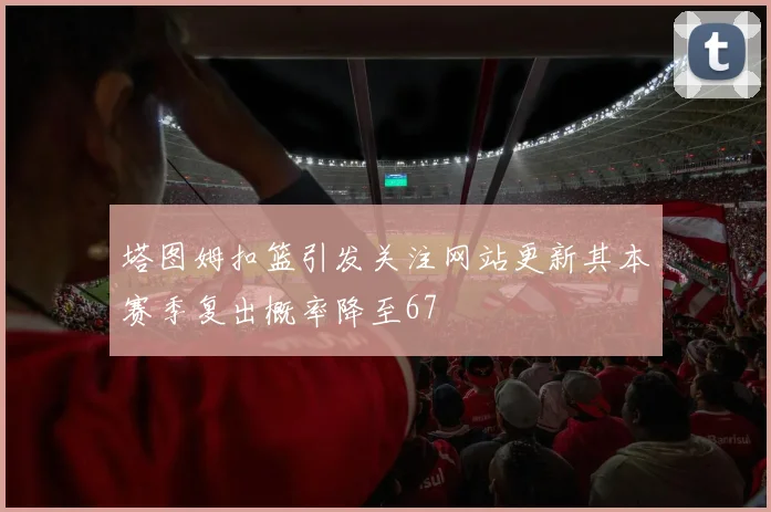 塔图姆扣篮引发关注网站更新其本赛季复出概率降至67