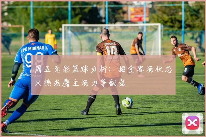 周五竞彩篮球分析：掘金客场状态火热老鹰主场力争翻盘