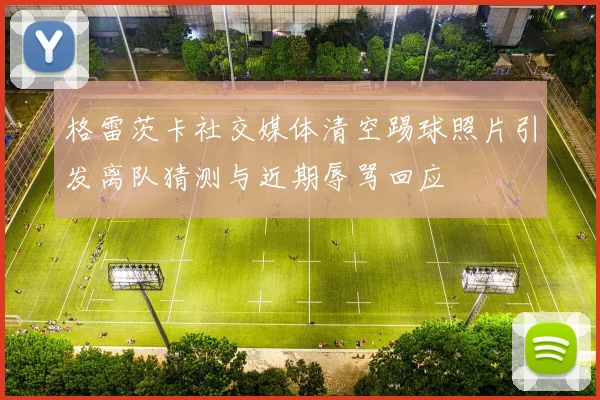格雷茨卡社交媒体清空踢球照片引发离队猜测与近期辱骂回应