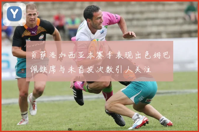 贡萨洛加西亚本赛季表现出色姆巴佩缺席与未首发次数引人关注